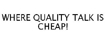 WHERE QUALITY TALK IS CHEAP!