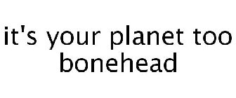 IT'S YOUR PLANET TOO BONEHEAD