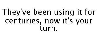 THEY'VE BEEN USING IT FOR CENTURIES, NOW IT'S YOUR TURN.