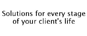 SOLUTIONS FOR EVERY STAGE OF YOUR CLIENT'S LIFE