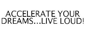 ACCELERATE YOUR DREAMS...LIVE LOUD!