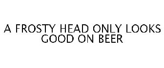 A FROSTY HEAD ONLY LOOKS GOOD ON BEER