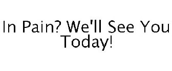 IN PAIN? WE'LL SEE YOU TODAY!