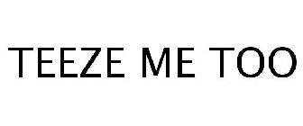 TEEZE ME TOO
