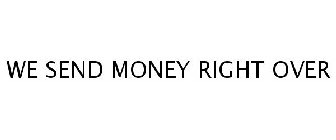 WE SEND MONEY RIGHT OVER