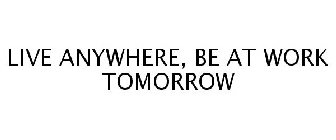 LIVE ANYWHERE, BE AT WORK TOMORROW