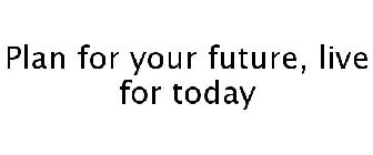 PLAN FOR YOUR FUTURE, LIVE FOR TODAY