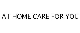 AT HOME CARE FOR YOU