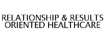 RELATIONSHIP & RESULTS ORIENTED HEALTHCARE