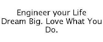 ENGINEER YOUR LIFE DREAM BIG. LOVE WHAT YOU DO.