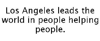 LOS ANGELES LEADS THE WORLD IN PEOPLE HELPING PEOPLE.