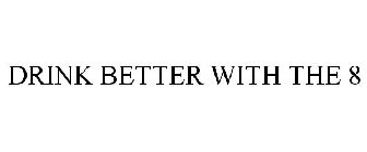 DRINK BETTER WITH THE 8