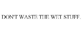 DON'T WASTE THE WET STUFF.