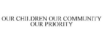 OUR CHILDREN OUR COMMUNITY OUR PRIORITY