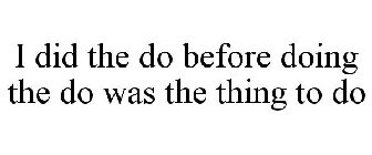 I DID THE DO BEFORE DOING THE DO WAS THE THING TO DO