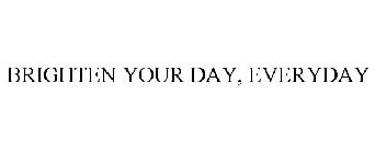 BRIGHTEN YOUR DAY, EVERYDAY