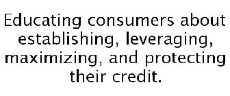 EDUCATING CONSUMERS ABOUT ESTABLISHING, LEVERAGING, MAXIMIZING, AND PROTECTING THEIR CREDIT.