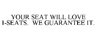 YOUR SEAT WILL LOVE I-SEATS. WE GUARANTEE IT.