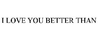 I LOVE YOU BETTER THAN