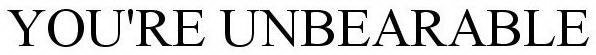 YOU'RE UNBEARABLE