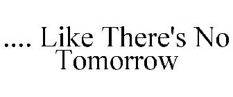 .... LIKE THERE'S NO TOMORROW