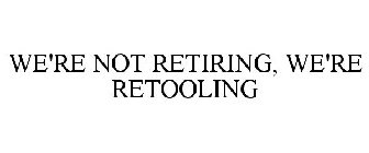 WE'RE NOT RETIRING, WE'RE RETOOLING