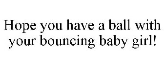 HOPE YOU HAVE A BALL WITH YOUR BOUNCING BABY GIRL!