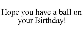 HOPE YOU HAVE A BALL ON YOUR BIRTHDAY!