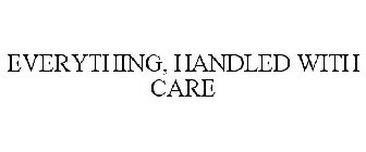 EVERYTHING, HANDLED WITH CARE