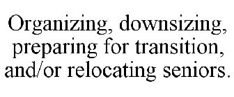 ORGANIZING, DOWNSIZING, PREPARING FOR TRANSITION, AND/OR RELOCATING SENIORS.