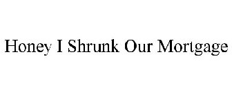 HONEY I SHRUNK OUR MORTGAGE