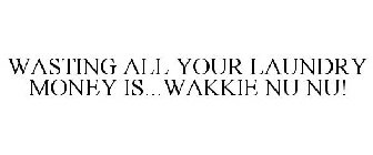 WASTING ALL YOUR LAUNDRY MONEY IS...WAKKIE NU NU!