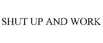 SHUT UP AND WORK