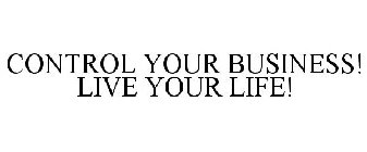 CONTROL YOUR BUSINESS! LIVE YOUR LIFE!