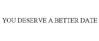 YOU DESERVE A BETTER DATE