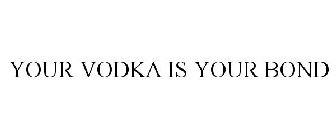 YOUR VODKA IS YOUR BOND