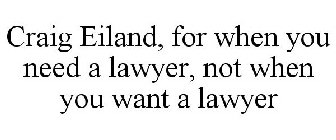 CRAIG EILAND, FOR WHEN YOU NEED A LAWYER, NOT WHEN YOU WANT A LAWYER