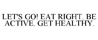 LET'S GO! EAT RIGHT. BE ACTIVE. GET HEALTHY.