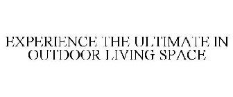 EXPERIENCE THE ULTIMATE IN OUTDOOR LIVING SPACE