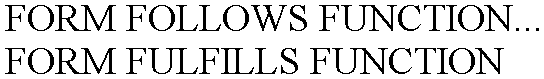 FORM FOLLOWS FUNCTION...  FORM FULFILLS FUNCTION