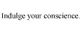 INDULGE YOUR CONSCIENCE.