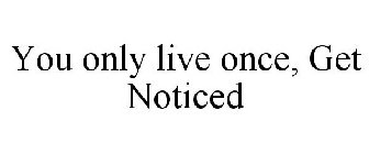 YOU ONLY LIVE ONCE, GET NOTICED