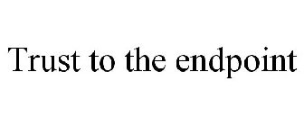 TRUST TO THE ENDPOINT