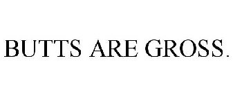 BUTTS ARE GROSS.