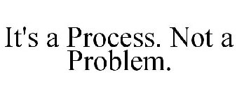 IT'S A PROCESS. NOT A PROBLEM.