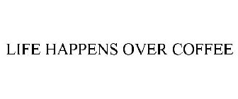 LIFE HAPPENS OVER COFFEE