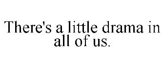 THERE'S A LITTLE DRAMA IN ALL OF US.
