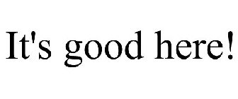 IT'S GOOD HERE!