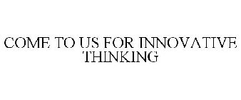 COME TO US FOR INNOVATIVE THINKING