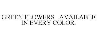 GREEN FLOWERS. AVAILABLE IN EVERY COLOR.